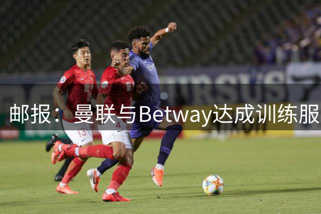 邮报：曼联与Betway达成训练服赞助，年费2000万镑