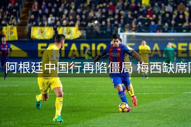 阿根廷中国行再陷僵局 梅西缺席阴影笼罩商业赛事前景