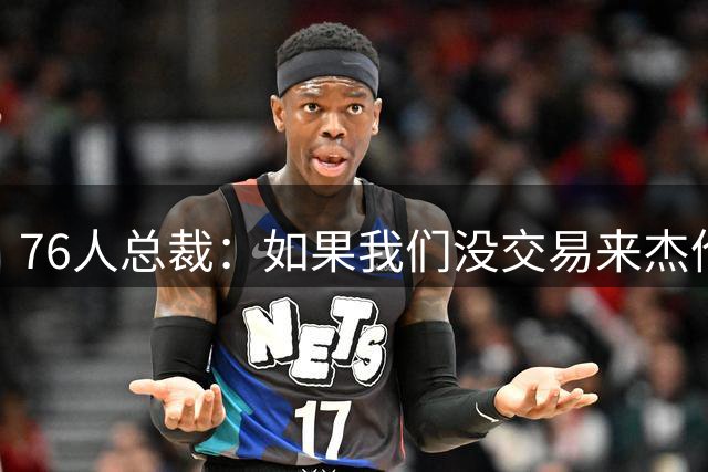 76人总裁：如果我们没交易来杰伦·布朗 无法签下詹姆斯