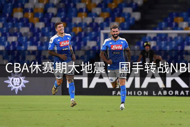 CBA休赛期大地震：国手转战NBL 多支球队核心阵容洗牌