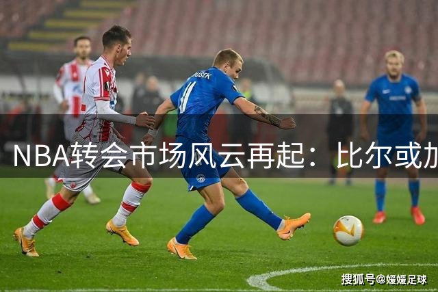 NBA转会市场风云再起：比尔或加盟热火凯尔特人